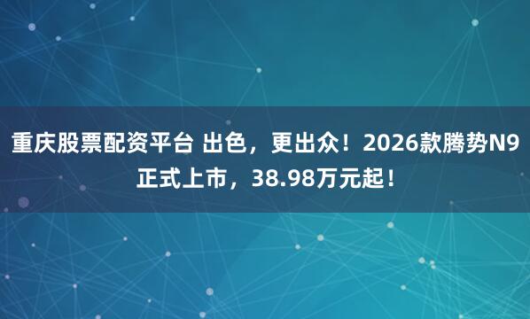 重庆股票配资平台 出色，更出众！2026款腾势N9正式上市，38.98万元起！