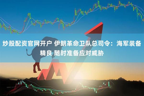 炒股配资官网开户 伊朗革命卫队总司令：海军装备精良 随时准备应对威胁