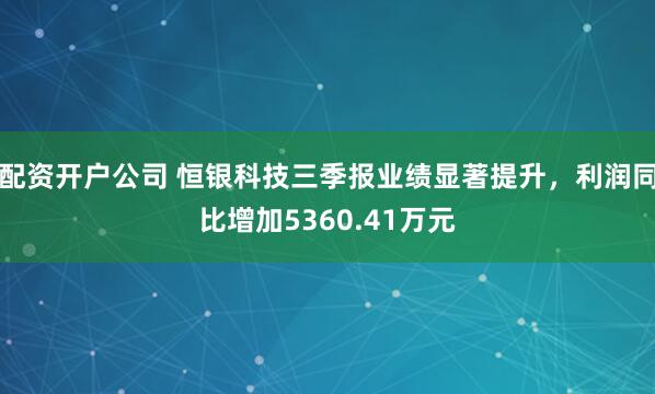 配资开户公司 恒银科技三季报业绩显著提升，利润同比增加5360.41万元