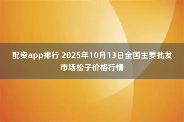 配资app排行 2025年10月13日全国主要批发市场松子价格行情