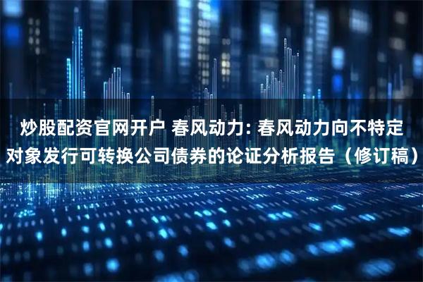 炒股配资官网开户 春风动力: 春风动力向不特定对象发行可转换公司债券的论证分析报告（修订稿）