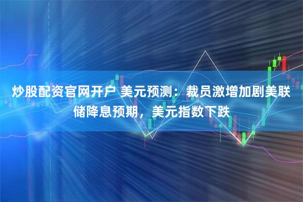 炒股配资官网开户 美元预测：裁员激增加剧美联储降息预期，美元指数下跌