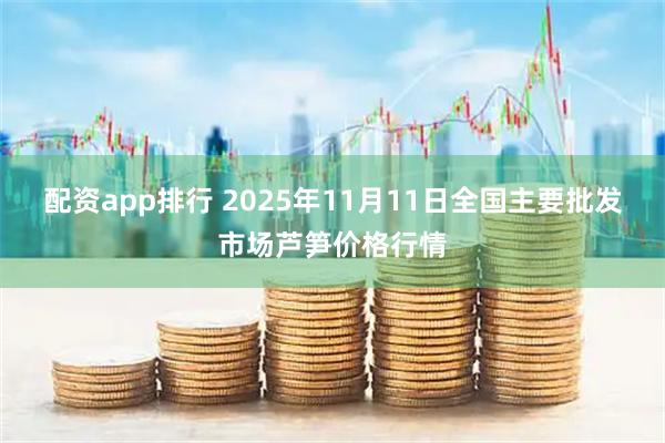 配资app排行 2025年11月11日全国主要批发市场芦笋价格行情