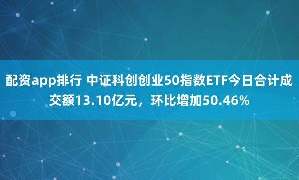 配资app排行 中证科创创业50指数ETF今日合计成交额13.10亿元，环比增加50.46%