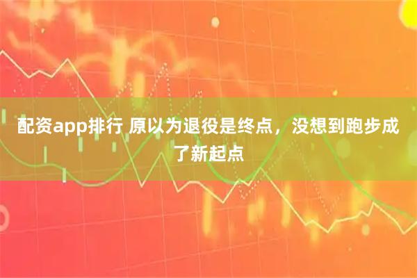 配资app排行 原以为退役是终点，没想到跑步成了新起点
