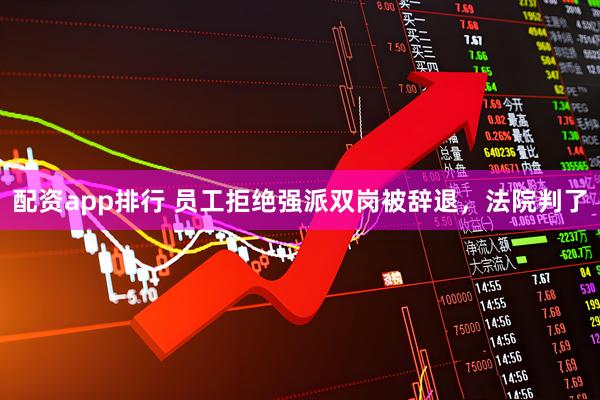 配资app排行 员工拒绝强派双岗被辞退，法院判了