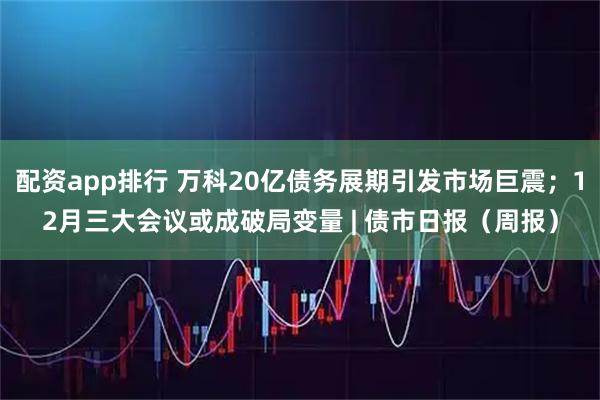 配资app排行 万科20亿债务展期引发市场巨震；12月三大会议或成破局变量 | 债市日报（周报）