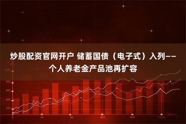 炒股配资官网开户 储蓄国债（电子式）入列——个人养老金产品池再扩容