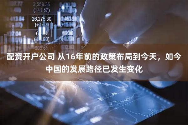 配资开户公司 从16年前的政策布局到今天，如今中国的发展路径已发生变化