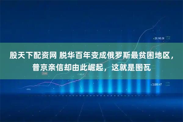 股天下配资网 脱华百年变成俄罗斯最贫困地区，普京亲信却由此崛起，这就是图瓦