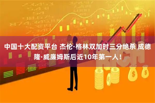 中国十大配资平台 杰伦·格林双加时三分绝杀 成德隆·威廉姆斯后近10年第一人！