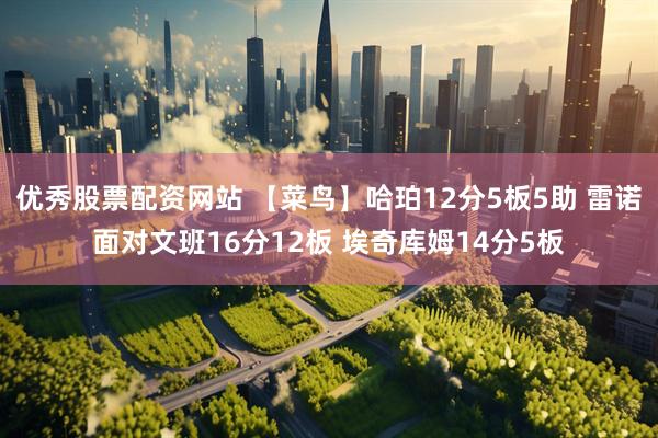 优秀股票配资网站 【菜鸟】哈珀12分5板5助 雷诺面对文班16分12板 埃奇库姆14分5板