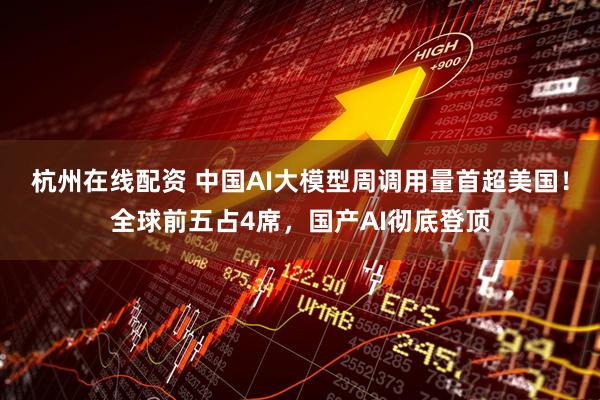 杭州在线配资 中国AI大模型周调用量首超美国!全球前五占4席,国产AI彻底登顶