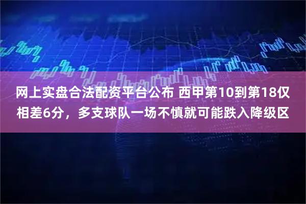 网上实盘合法配资平台公布 西甲第10到第18仅相差6分，多支球队一场不慎就可能跌入降级区