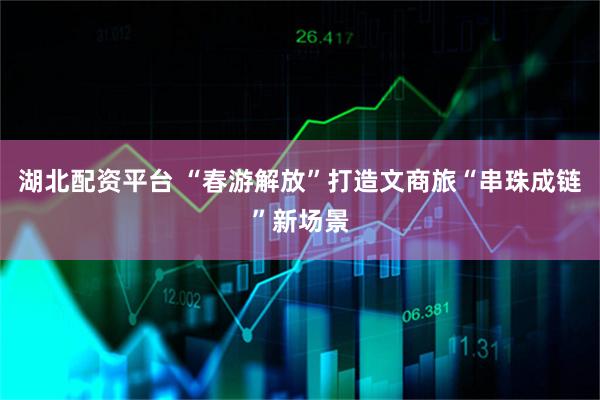 湖北配资平台 “春游解放”打造文商旅“串珠成链”新场景