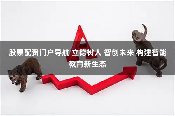 股票配资门户导航 立德树人 智创未来 构建智能教育新生态