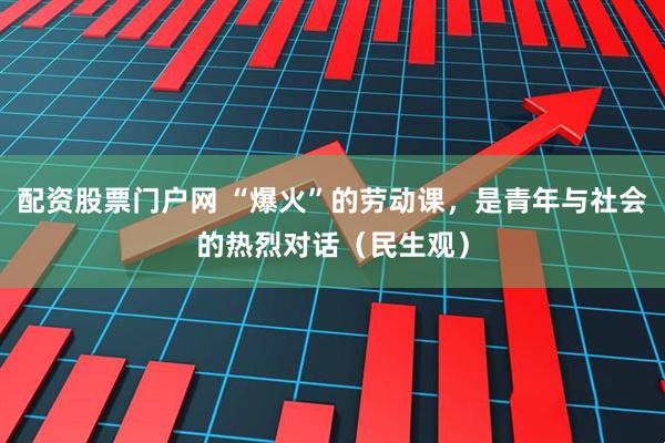 配资股票门户网 “爆火”的劳动课，是青年与社会的热烈对话（民生观）