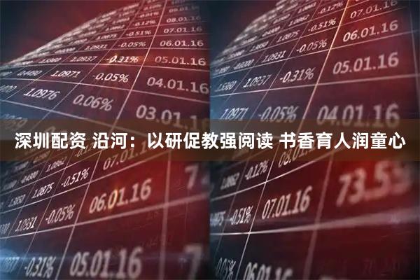深圳配资 沿河：以研促教强阅读 书香育人润童心
