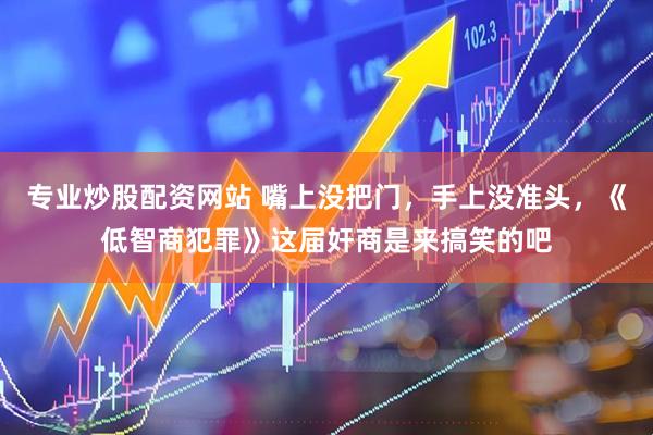 专业炒股配资网站 嘴上没把门，手上没准头，《低智商犯罪》这届奸商是来搞笑的吧