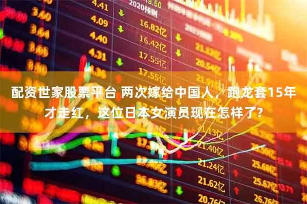配资世家股票平台 两次嫁给中国人，跑龙套15年才走红，这位日本女演员现在怎样了?