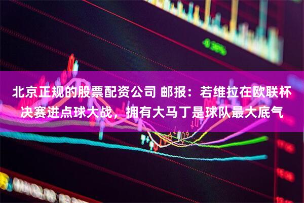 北京正规的股票配资公司 邮报：若维拉在欧联杯决赛进点球大战，拥有大马丁是球队最大底气