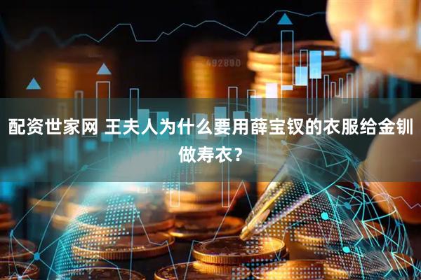 配资世家网 王夫人为什么要用薛宝钗的衣服给金钏做寿衣？