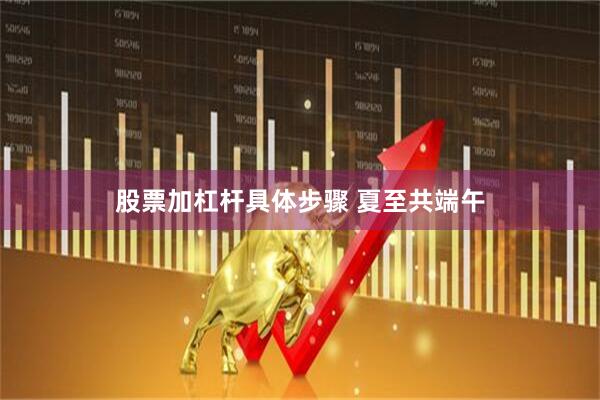 股票加杠杆具体步骤 夏至共端午