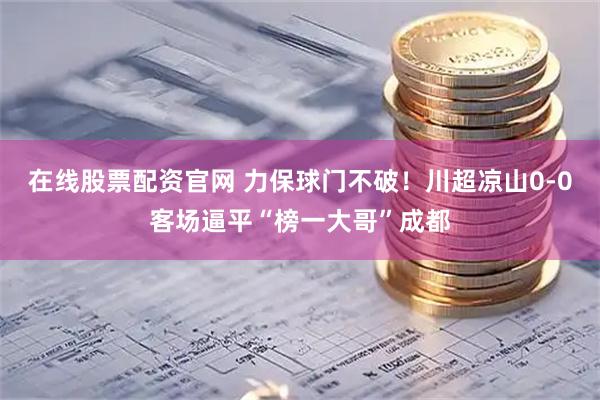 在线股票配资官网 力保球门不破！川超凉山0-0客场逼平“榜一大哥”成都