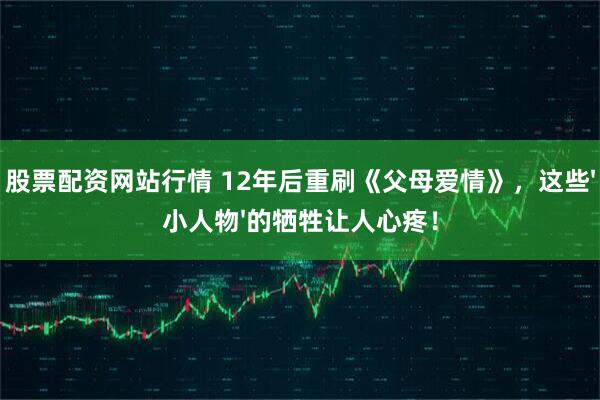 股票配资网站行情 12年后重刷《父母爱情》，这些'小人物'的牺牲让人心疼！