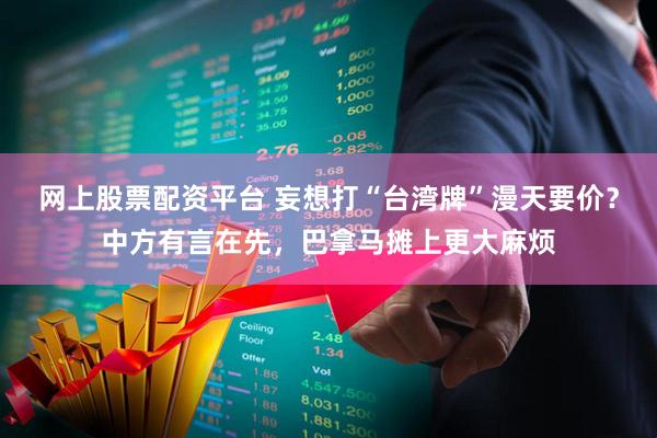 网上股票配资平台 妄想打“台湾牌”漫天要价?中方有言在先,巴拿马摊上更大麻烦