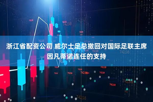 浙江省配资公司 威尔士足总撤回对国际足联主席因凡蒂诺连任的支持