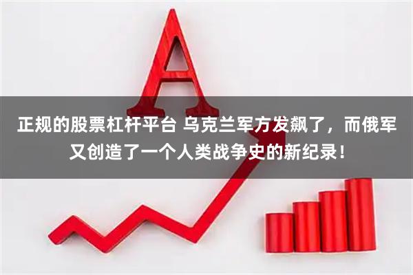 正规的股票杠杆平台 乌克兰军方发飙了，而俄军又创造了一个人类战争史的新纪录！