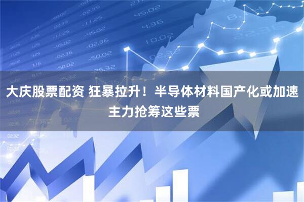 大庆股票配资 狂暴拉升！半导体材料国产化或加速 主力抢筹这些票
