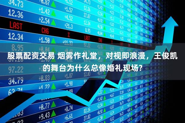 股票配资交易 烟雾作礼堂，对视即浪漫，王俊凯的舞台为什么总像婚礼现场?
