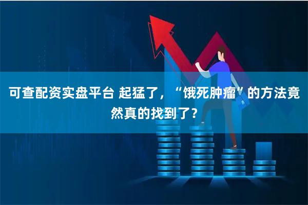 可查配资实盘平台 起猛了，“饿死肿瘤”的方法竟然真的找到了？