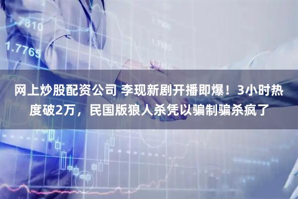网上炒股配资公司 李现新剧开播即爆！3小时热度破2万，民国版狼人杀凭以骗制骗杀疯了