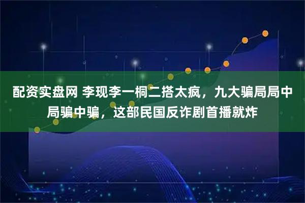 配资实盘网 李现李一桐二搭太疯，九大骗局局中局骗中骗，这部民国反诈剧首播就炸
