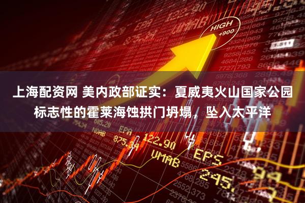 上海配资网 美内政部证实：夏威夷火山国家公园标志性的霍莱海蚀拱门坍塌，坠入太平洋