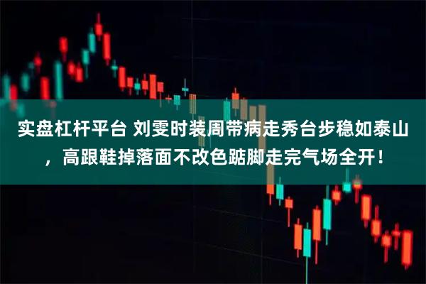 实盘杠杆平台 刘雯时装周带病走秀台步稳如泰山，高跟鞋掉落面不改色踮脚走完气场全开！