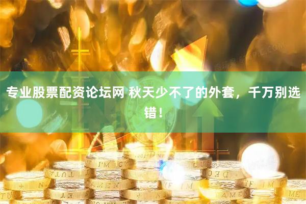 专业股票配资论坛网 秋天少不了的外套，千万别选错！