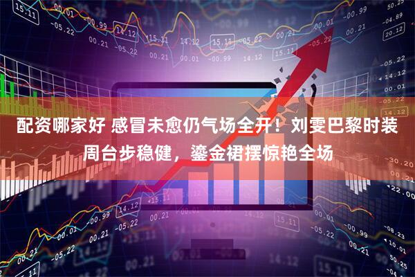 配资哪家好 感冒未愈仍气场全开！刘雯巴黎时装周台步稳健，鎏金裙摆惊艳全场