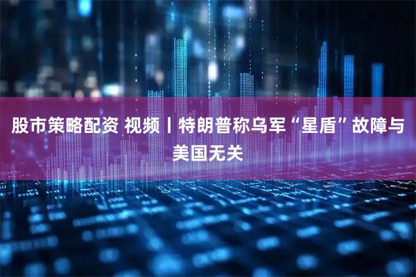 股市策略配资 视频丨特朗普称乌军“星盾”故障与美国无关