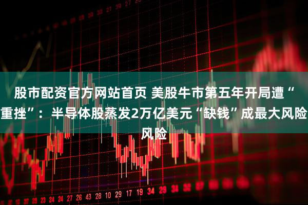 股市配资官方网站首页 美股牛市第五年开局遭“重挫”：半导体股蒸发2万亿美元“缺钱”成最大风险